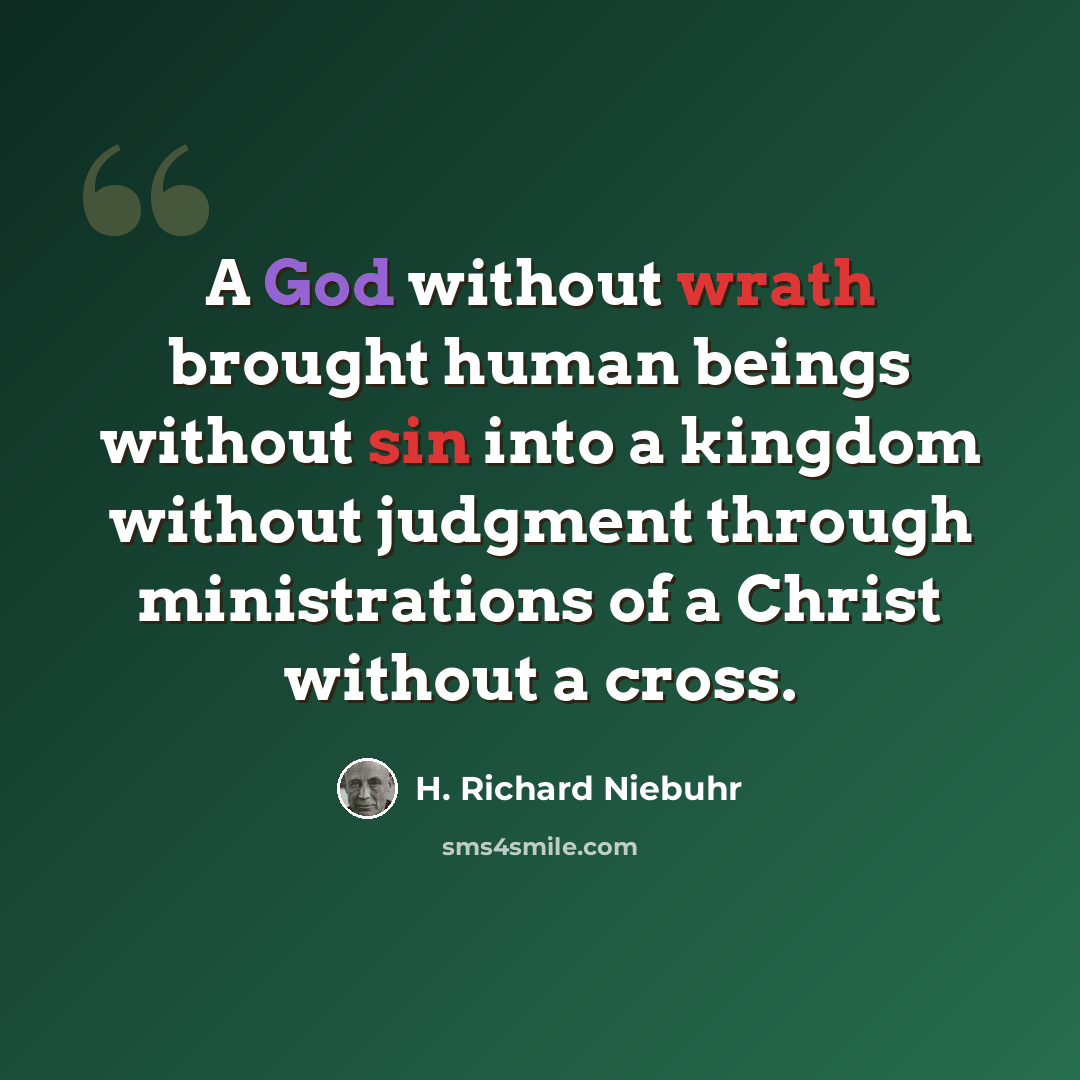 “A God without wrath brought human beings without sin into a kingdom without judgment through ministrations of a Christ without a cross.” quote by H. Richard Niebuhr