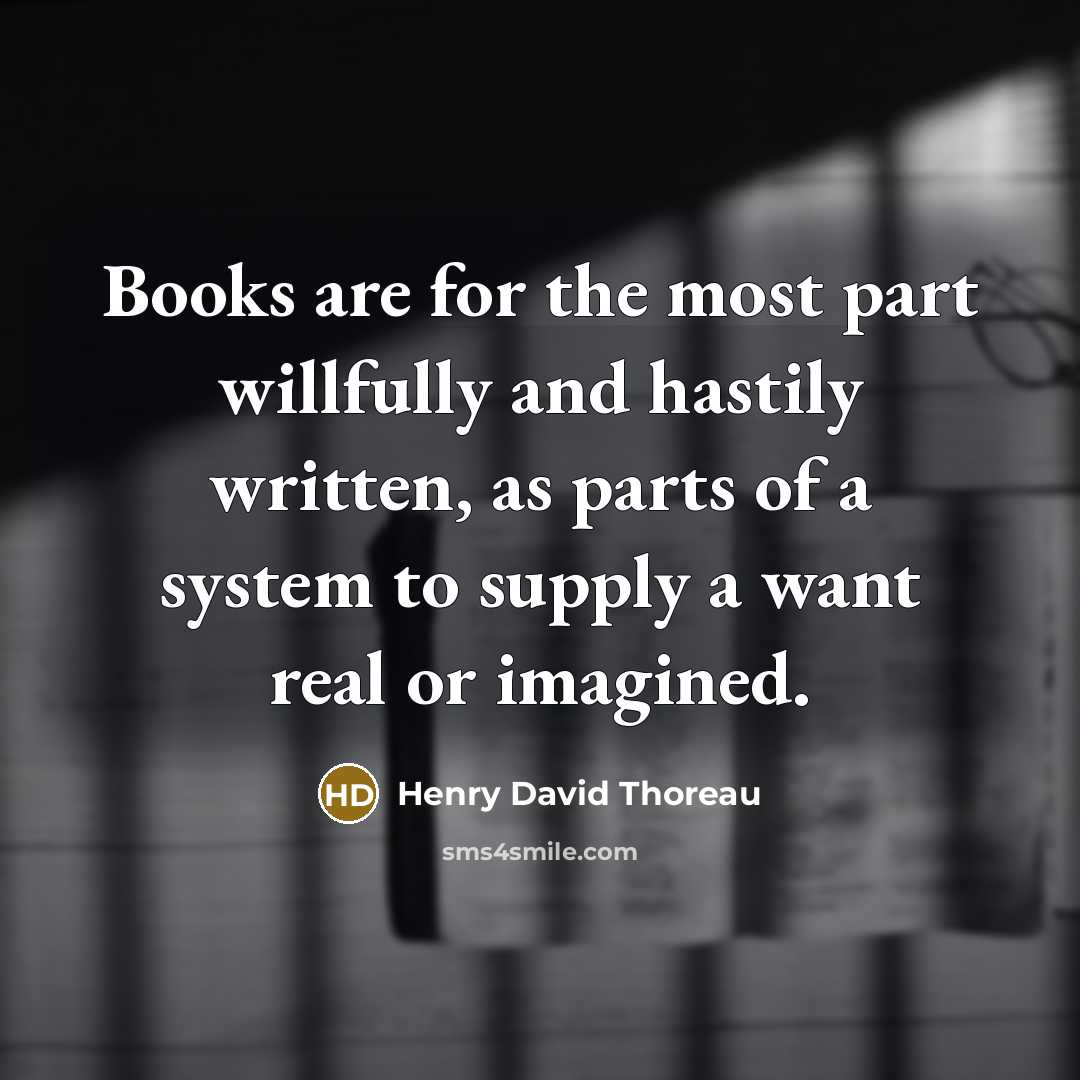 “Books are for the most part willfully and hastily written, as parts of a system to supply a want real or imagined.” quote by Henry David Thoreau