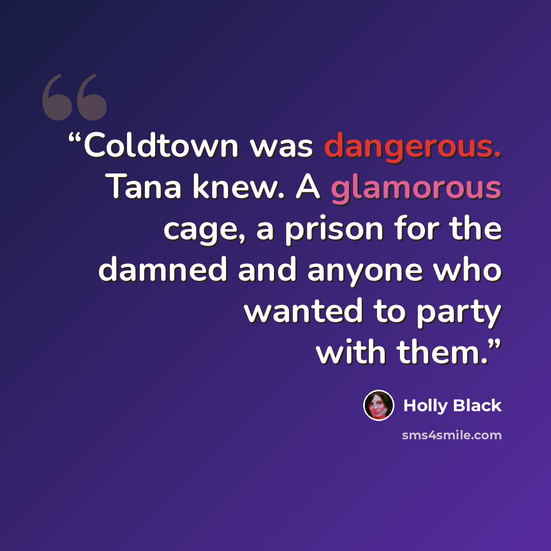 “Coldtown was dangerous. Tana knew. A glamorous cage, a prison for the damned and anyone who wanted to party with them.” quote by Holly Black