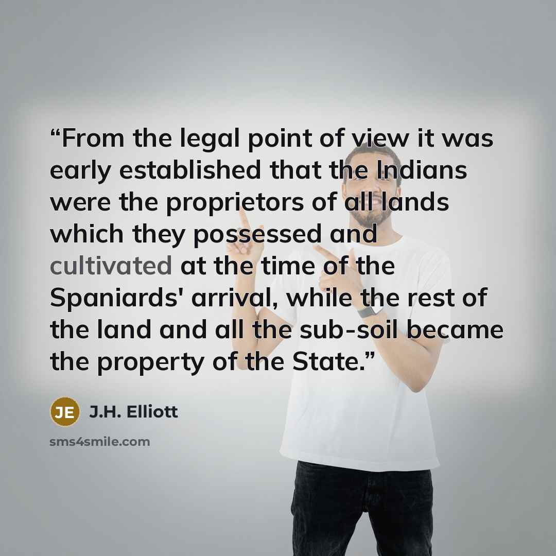 “From the legal point of view it was early established that the Indians were the proprietors of all lands which they possessed and cultivated at the time of the Spaniards' arrival, while the rest of the land and all the sub-soil became the property of the State.” quote by J.H. Elliott
