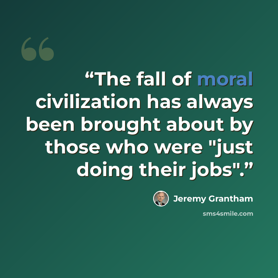 “The fall of moral civilization has always been brought about by those who were "just doing their jobs".” quote by Jeremy Grantham