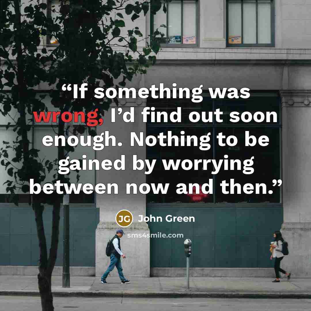 “If something was wrong, I’d find out soon enough. Nothing to be gained by worrying between now and then.” quote by John Green