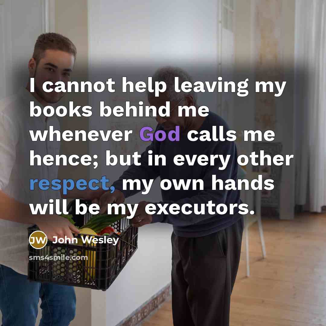 “I cannot help leaving my books behind me whenever God calls me hence; but in every other respect, my own hands will be my executors.” quote by John Wesley