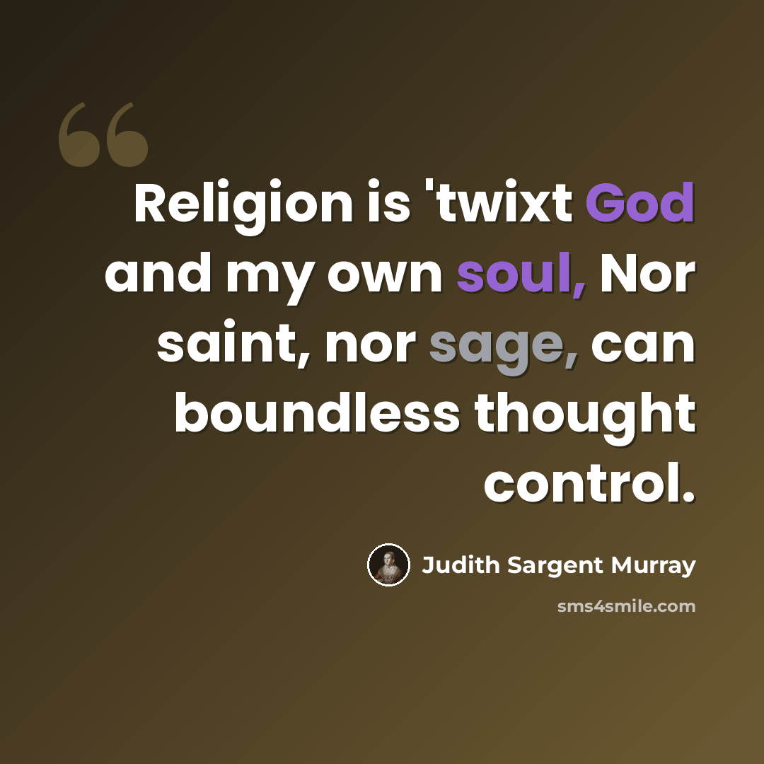 “Religion is 'twixt God and my own soul, Nor saint, nor sage, can boundless thought control.” quote by Judith Sargent Murray