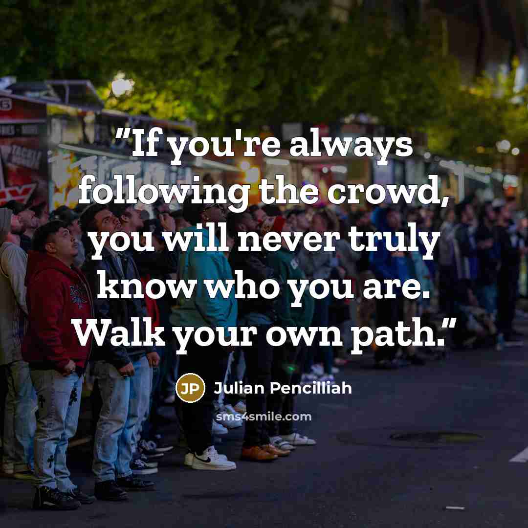“If you're always following the crowd, you will never truly know who you are. Walk your own path.” quote by Julian Pencilliah