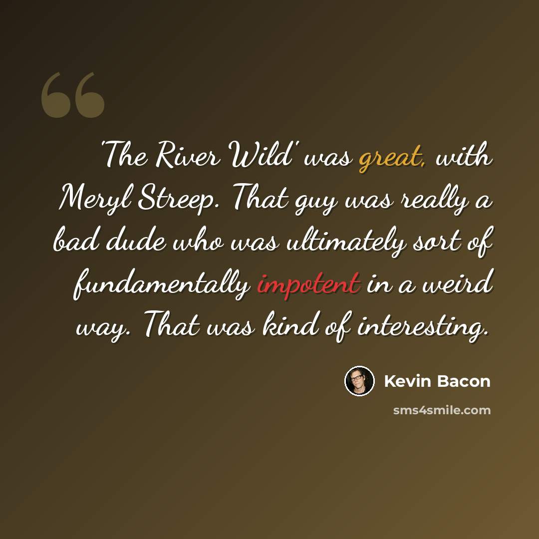 “'The River Wild' was great, with Meryl Streep. That guy was really a bad dude who was ultimately sort of fundamentally impotent in a weird way. That was kind of interesting.” quote by Kevin Bacon