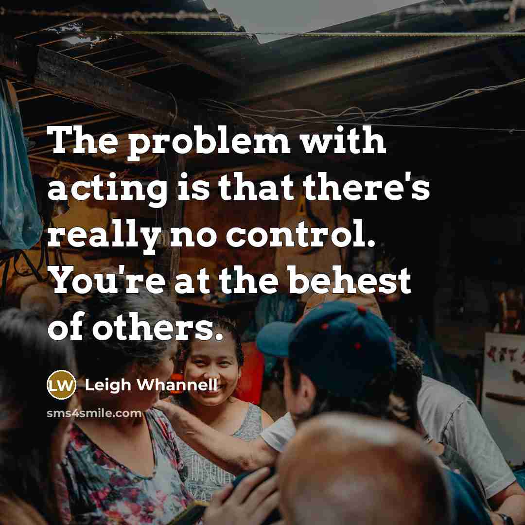“The problem with acting is that there's really no control. You're at the behest of others.” quote by Leigh Whannell