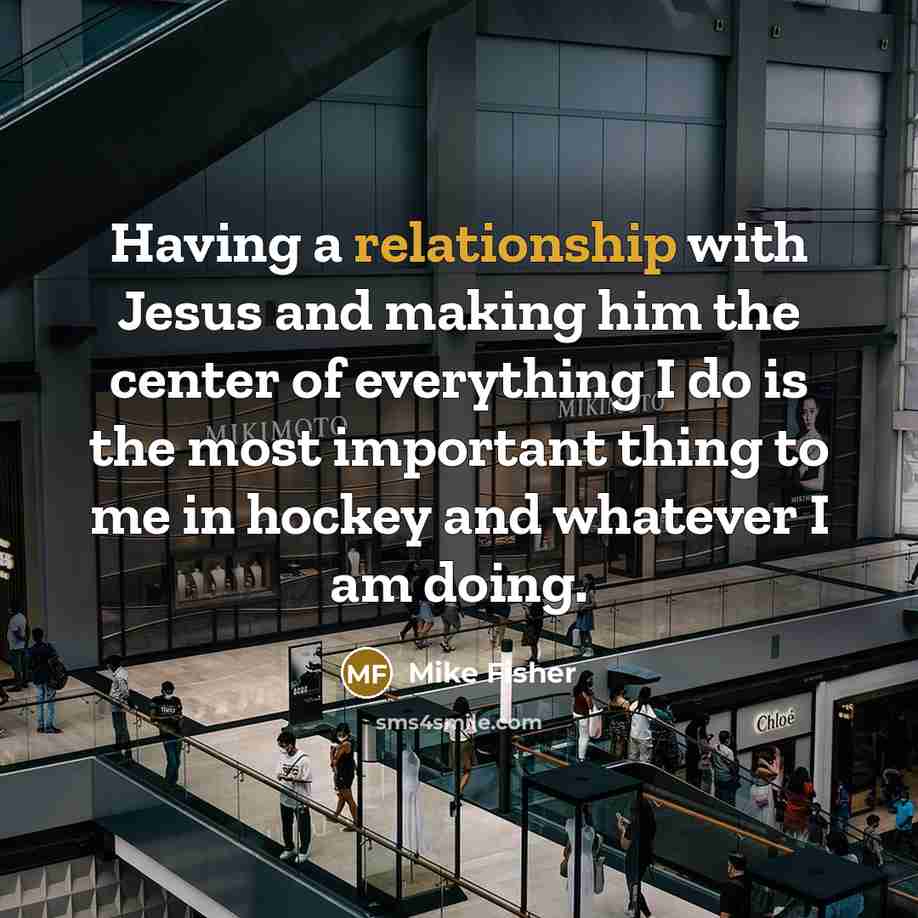 “Having a relationship with Jesus and making him the center of everything I do is the most important thing to me in hockey and whatever I am doing.” quote by Mike Fisher