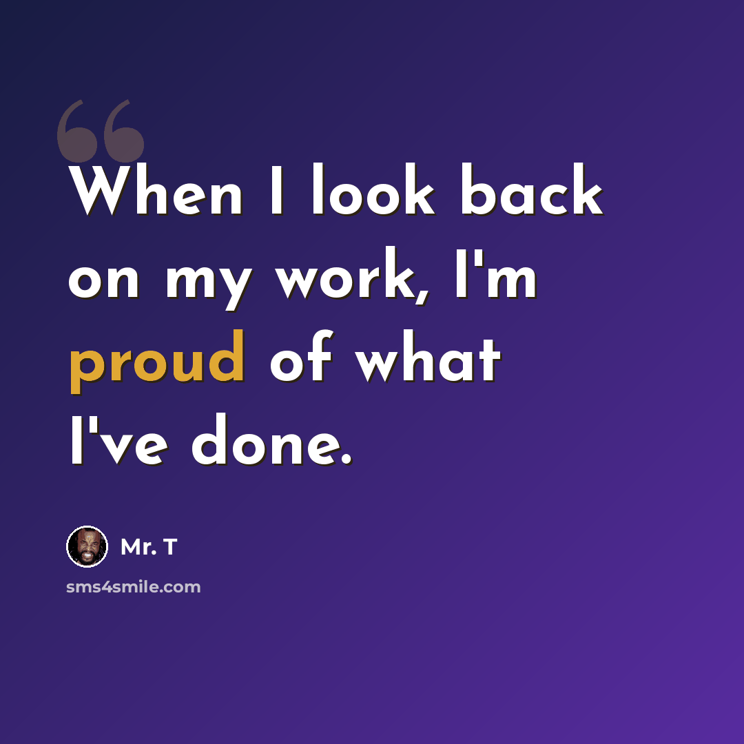 “When I look back on my work, I'm proud of what I've done.” quote by Mr. T