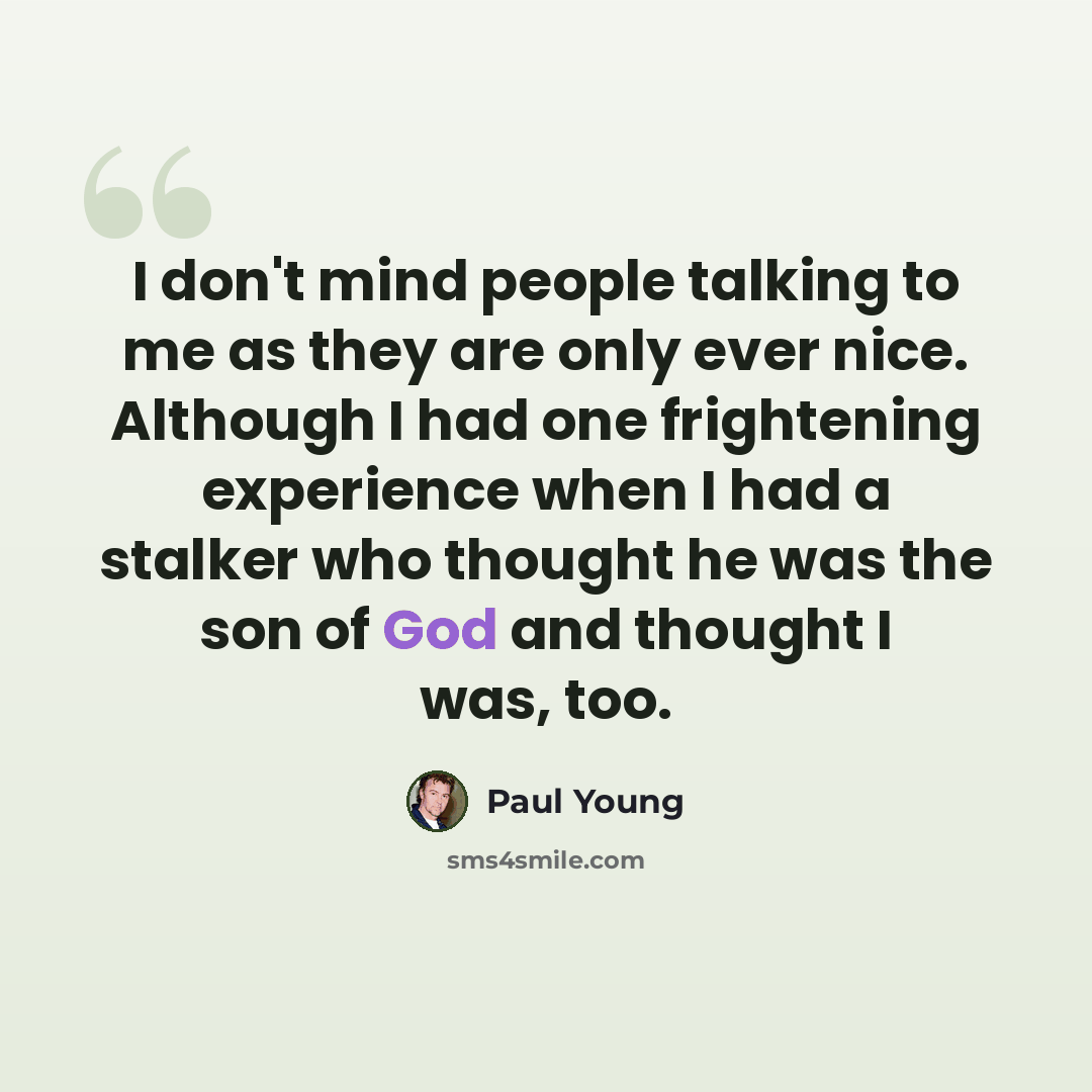 “I don't mind people talking to me as they are only ever nice. Although I had one frightening experience when I had a stalker who thought he was the son of God and thought I was, too.” quote by Paul Young