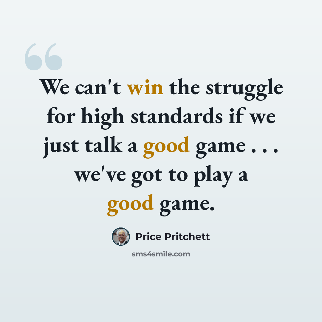 “We can't win the struggle for high standards if we just talk a good game . . . we've got to play a good game.” quote by Price Pritchett