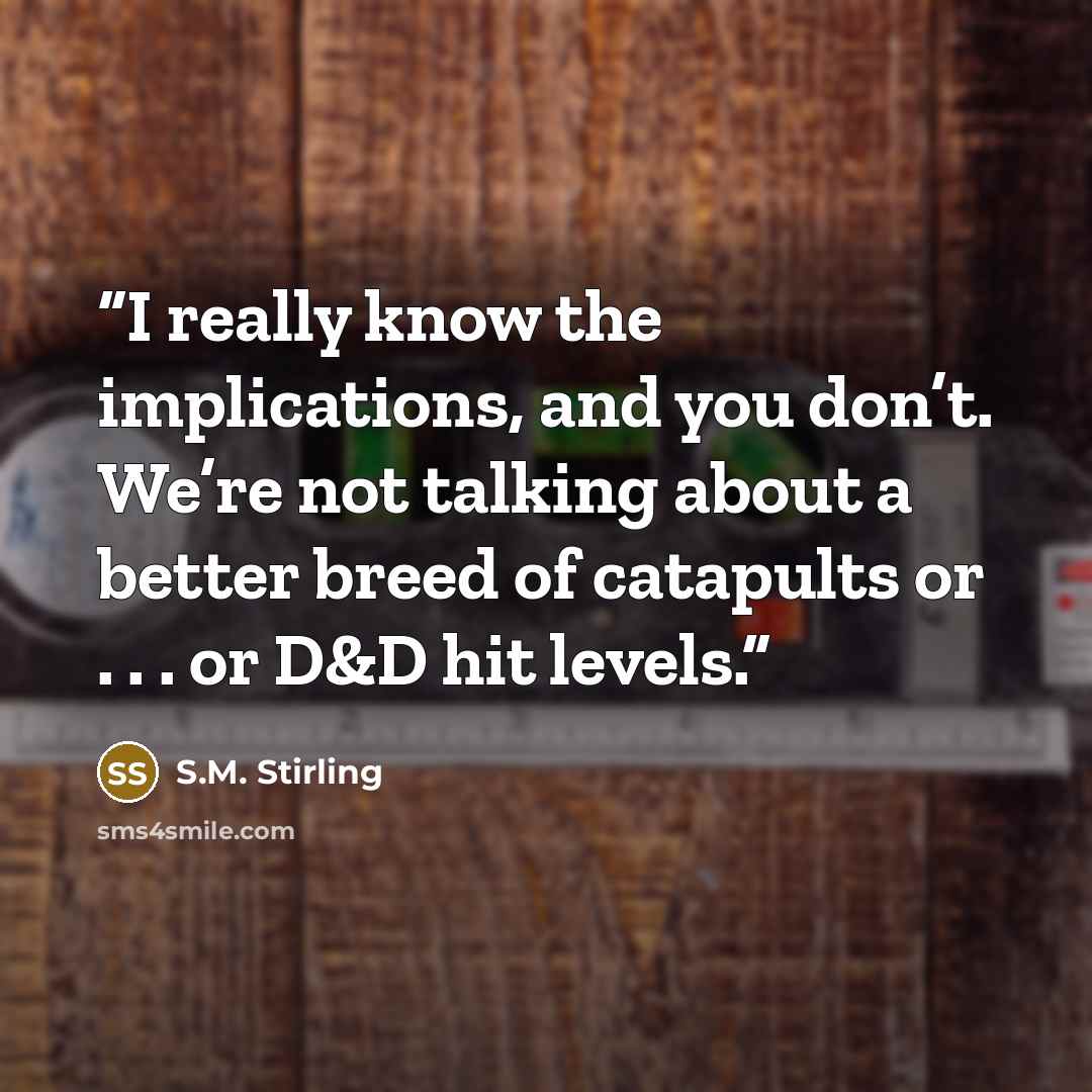 “I really know the implications, and you don’t. We’re not talking about a better breed of catapults or . . . or D&D hit levels.” quote by S.M. Stirling