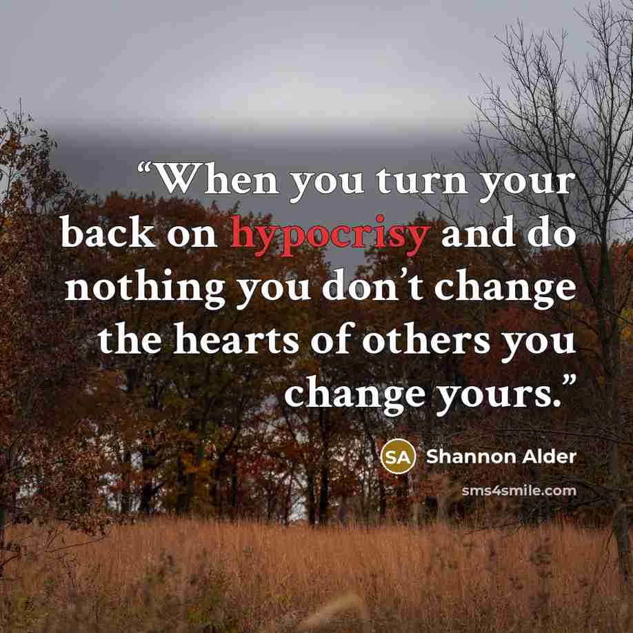 “When you turn your back on hypocrisy and do nothing you don’t change the hearts of others you change yours.” quote by Shannon Alder