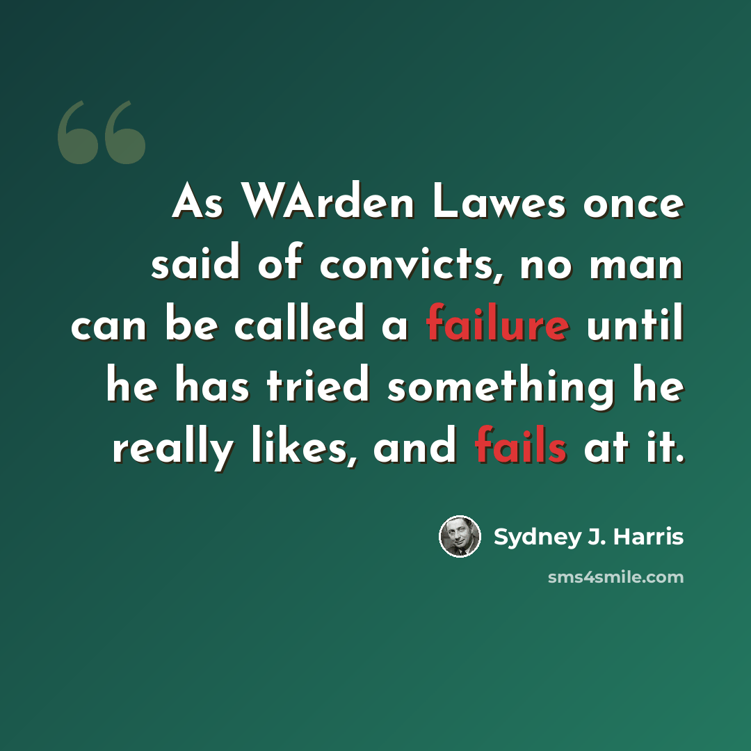 “As WArden Lawes once said of convicts, no man can be called a failure until he has tried something he really likes, and fails at it.” quote by Sydney J. Harris