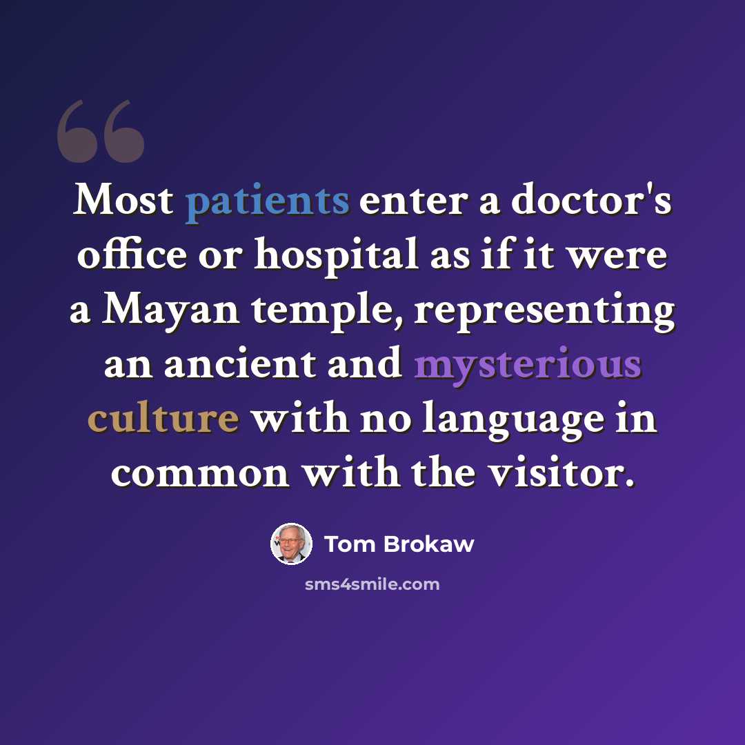 “Most patients enter a doctor's office or hospital as if it were a Mayan temple, representing an ancient and mysterious culture with no language in common with the visitor.” quote by Tom Brokaw