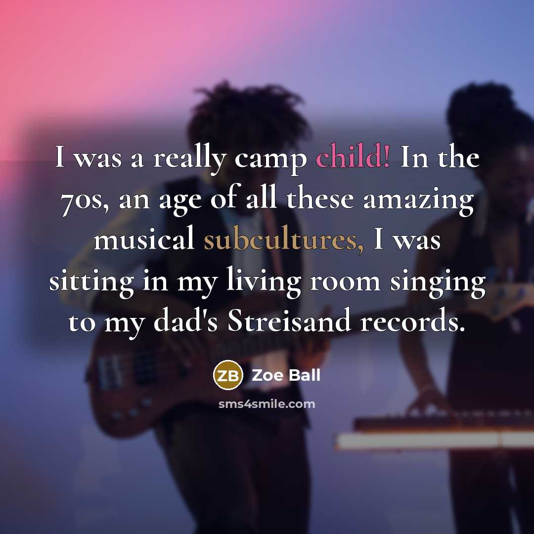 “I was a really camp child! In the 70s, an age of all these amazing musical subcultures, I was sitting in my living room singing to my dad's Streisand records.” quote by Zoe Ball