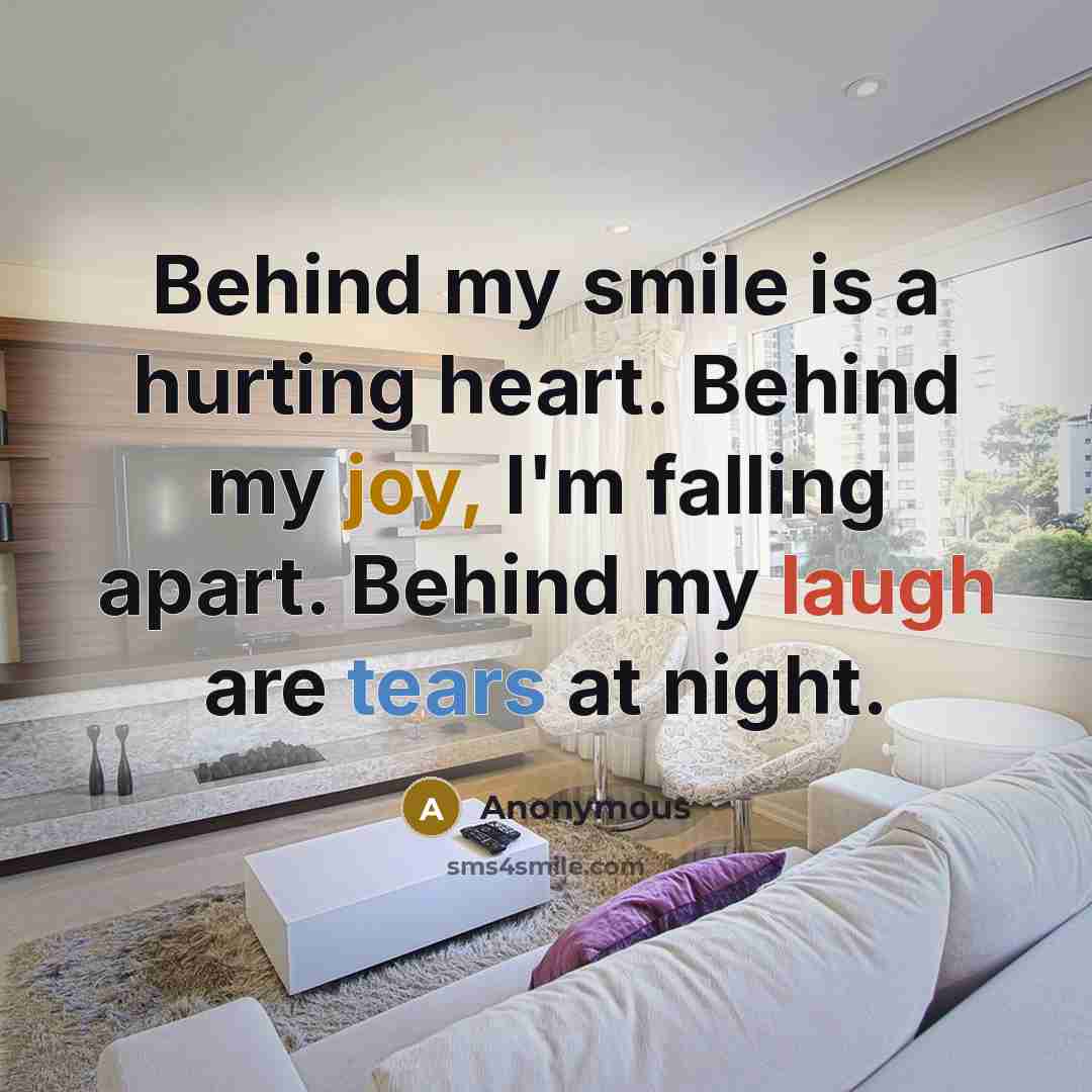 “Behind my smile is a hurting heart. Behind my joy, I'm falling apart. Behind my laugh are tears at night.” quote by Anonymous