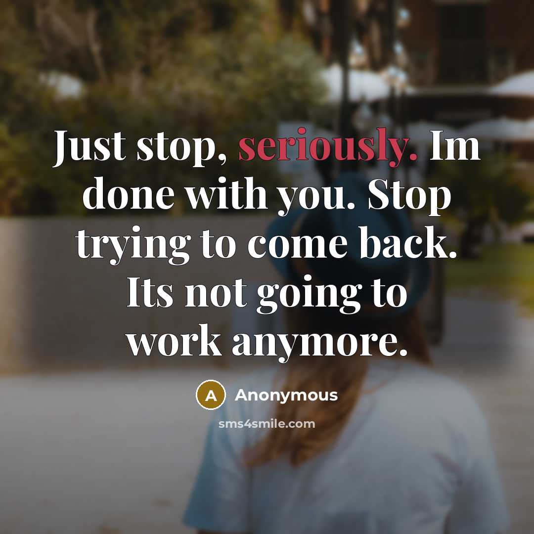 “Just stop, seriously. Im done with you. Stop trying to come back. Its not going to work anymore.” quote by Anonymous