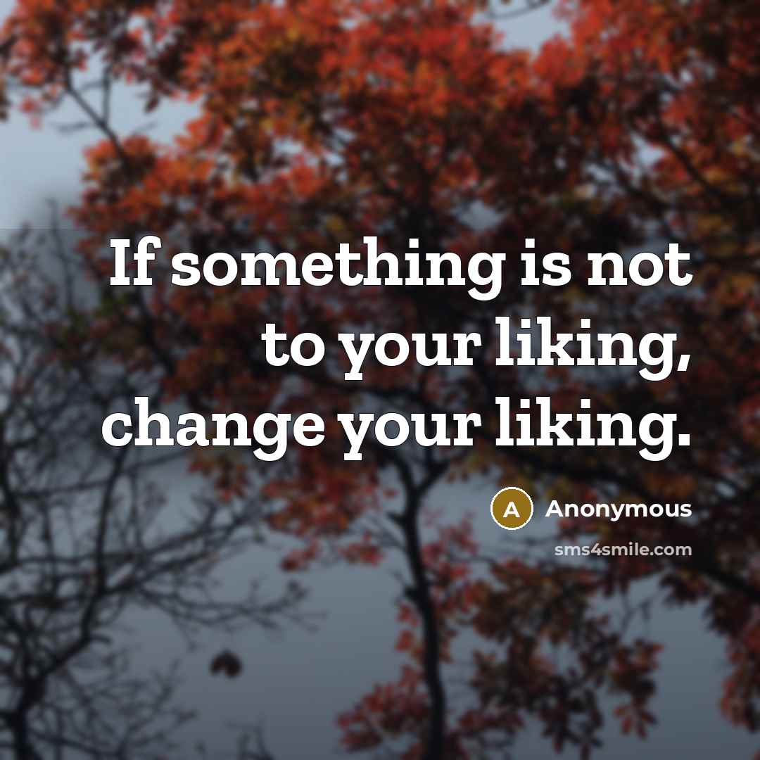“If something is not to your liking, change your liking.” quote by Anonymous