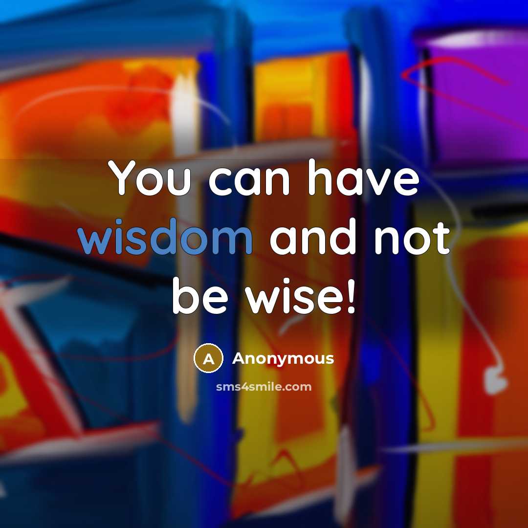 “You can have wisdom and not be wise!” quote by Anonymous