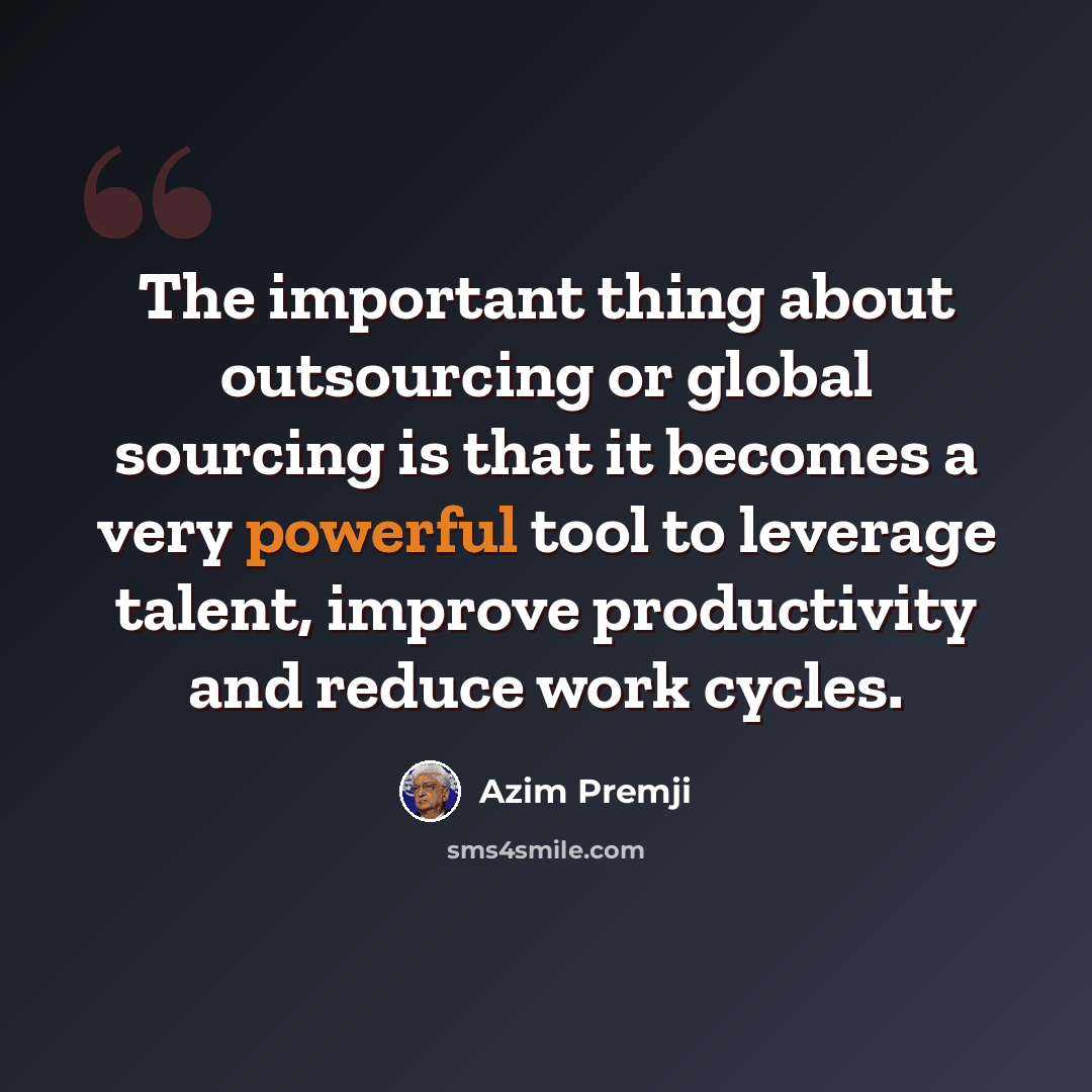 “The important thing about outsourcing or global sourcing is that it becomes a very powerful tool to leverage talent, improve productivity and reduce work cycles.” quote by Azim Premji
