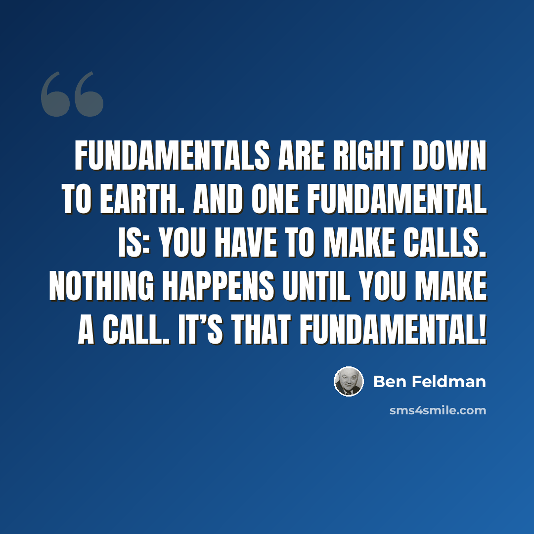 “Fundamentals are right down to earth. And one fundamental is: You have to make calls. Nothing happens until you make a call. It’s that fundamental!” quote by Ben Feldman