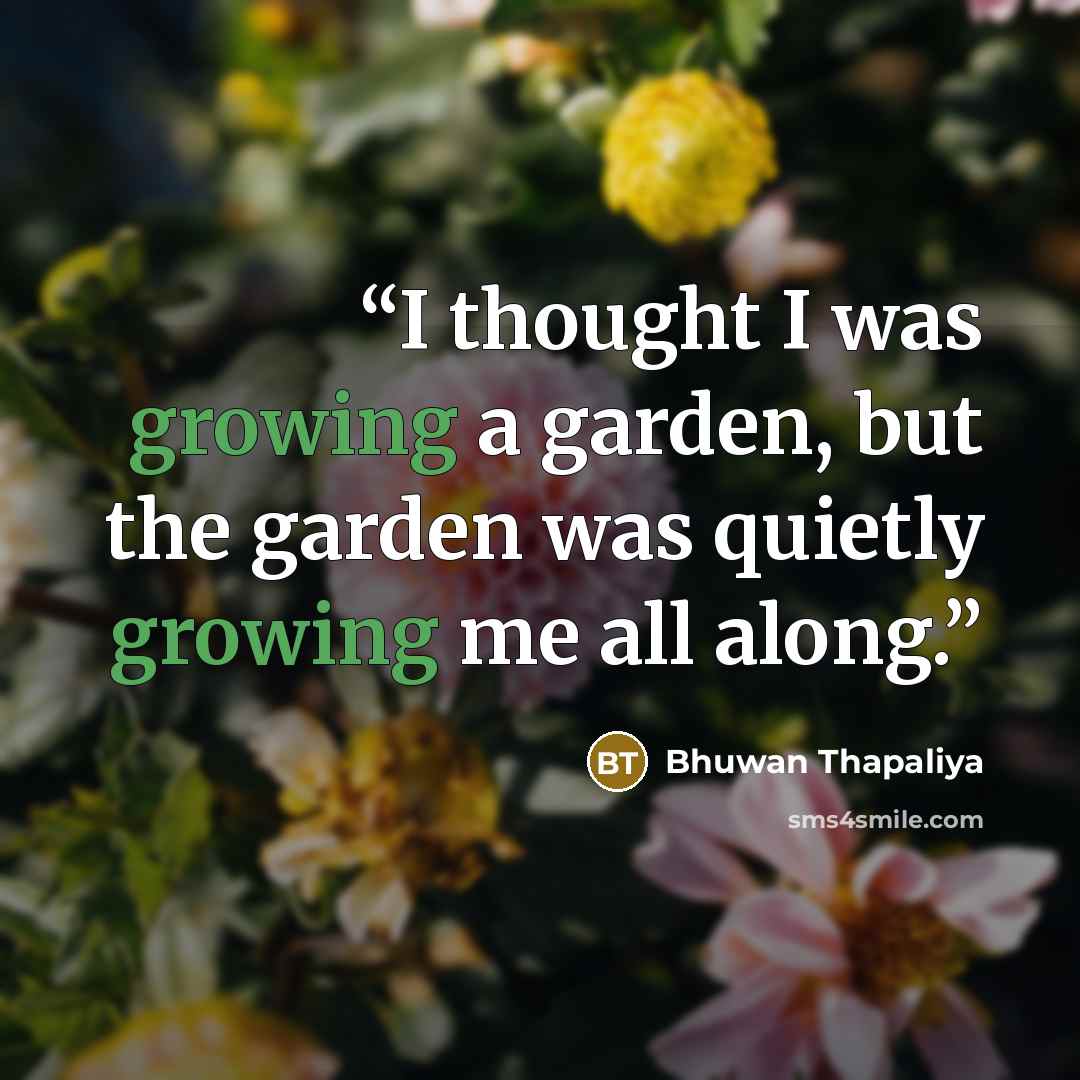 “I thought I was growing a garden, but the garden was quietly growing me all along.” quote by Bhuwan Thapaliya