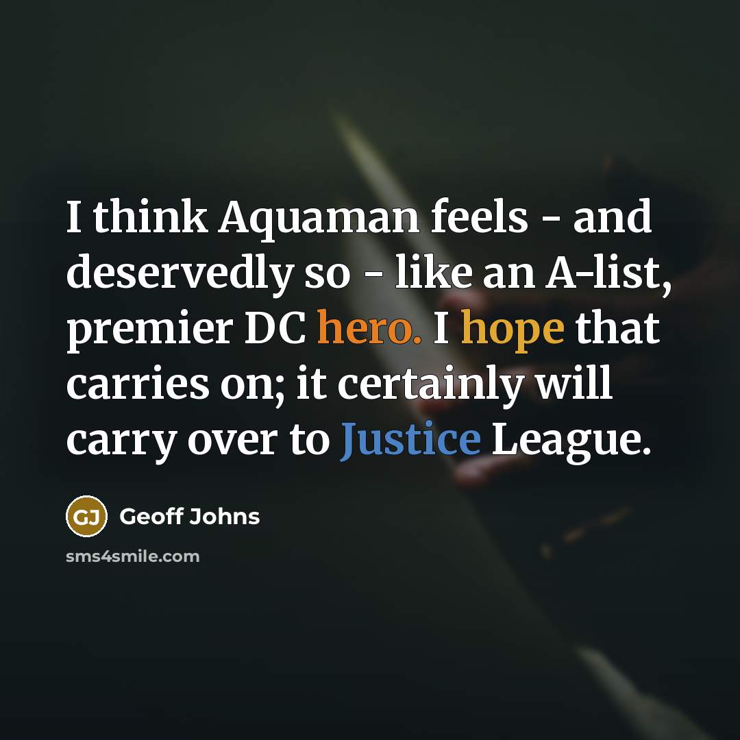 “I think Aquaman feels - and deservedly so - like an A-list, premier DC hero. I hope that carries on; it certainly will carry over to Justice League.” quote by Geoff Johns