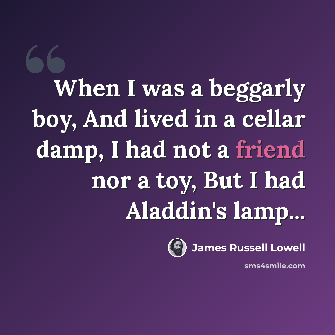 “When I was a beggarly boy, And lived in a cellar damp, I had not a friend nor a toy, But I had Aladdin's lamp...” quote by James Russell Lowell