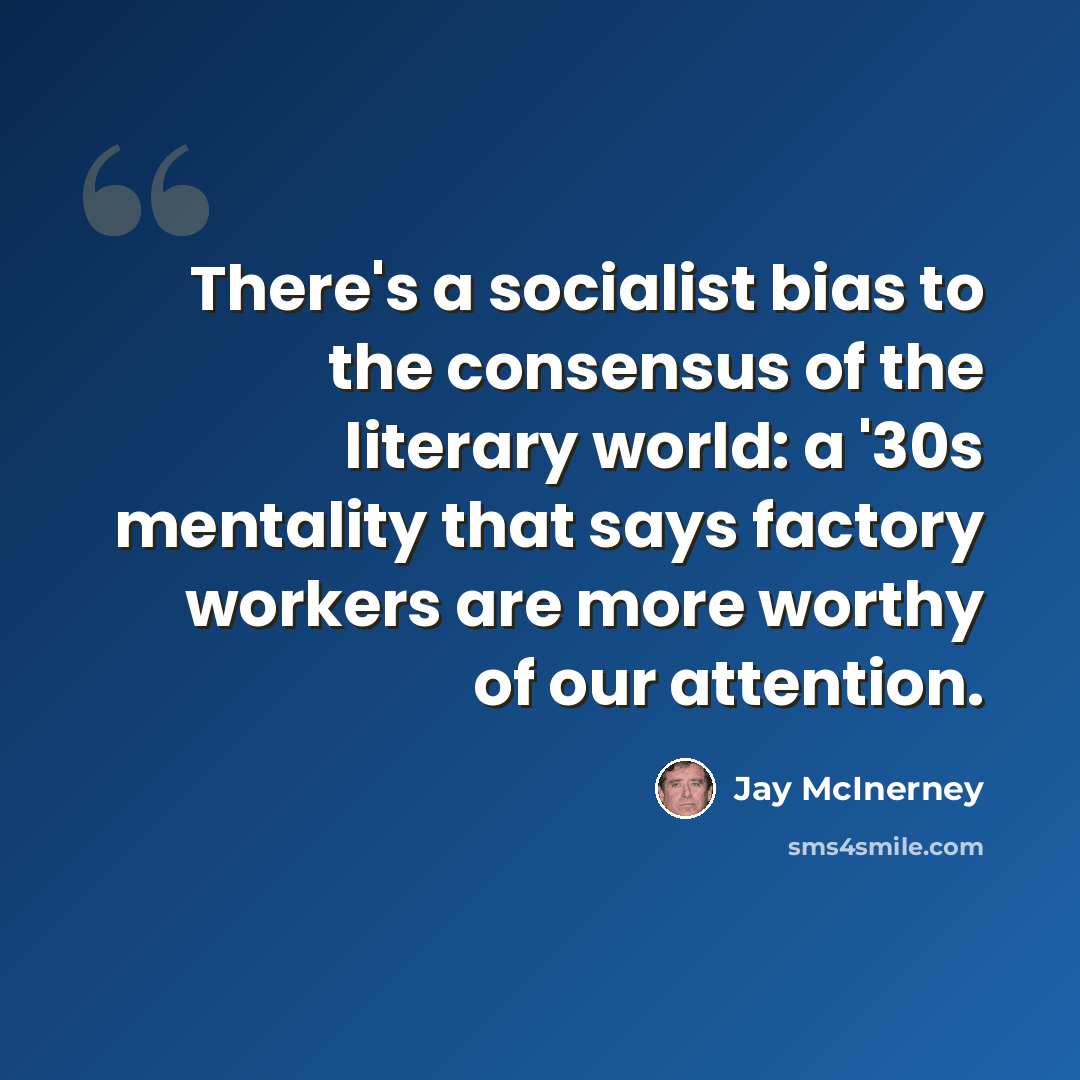“There's a socialist bias to the consensus of the literary world: a '30s mentality that says factory workers are more worthy of our attention.” quote by Jay McInerney