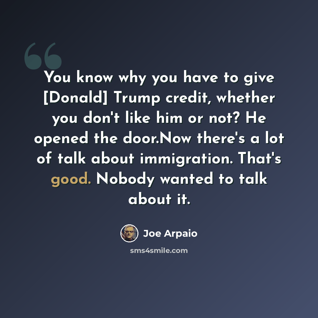 “You know why you have to give [Donald] Trump credit, whether you don't like him or not? He opened the door.Now there's a lot of talk about immigration. That's good. Nobody wanted to talk about it.” quote by Joe Arpaio