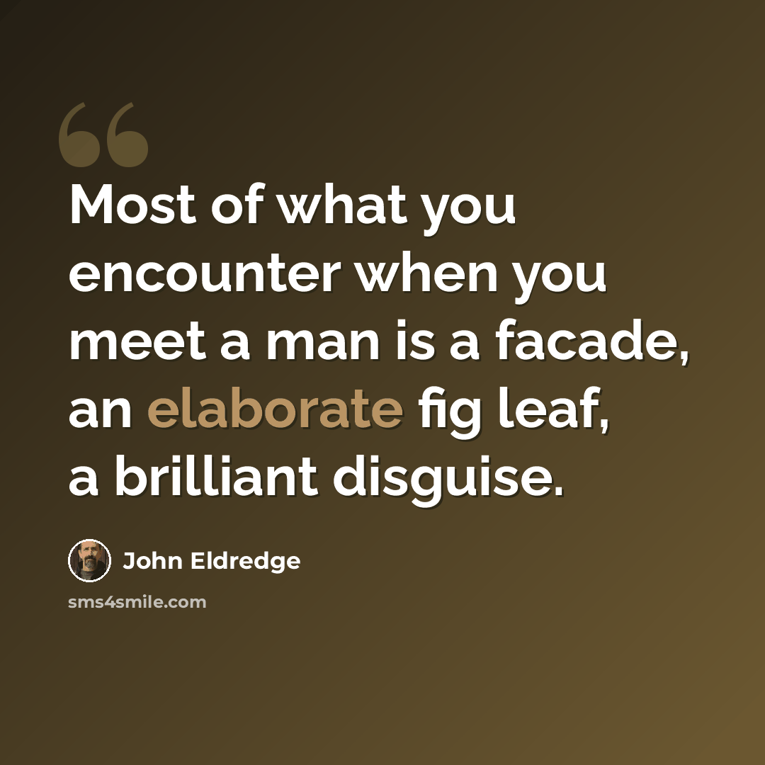 “Most of what you encounter when you meet a man is a facade, an elaborate fig leaf, a brilliant disguise.” quote by John Eldredge