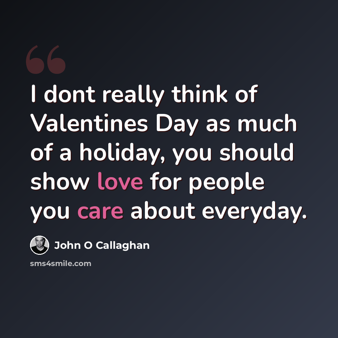 “I dont really think of Valentines Day as much of a holiday, you should show love for people you care about everyday.” quote by John O Callaghan