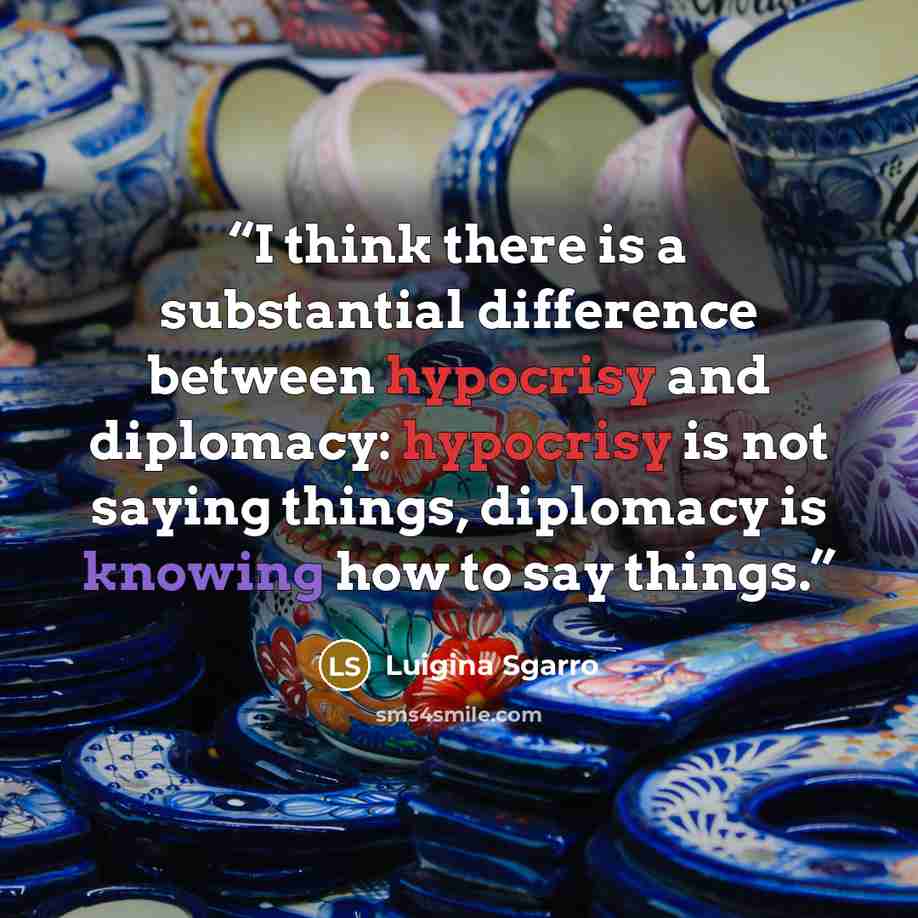 “I think there is a substantial difference between hypocrisy and diplomacy: hypocrisy is not saying things, diplomacy is knowing how to say things.” quote by Luigina Sgarro