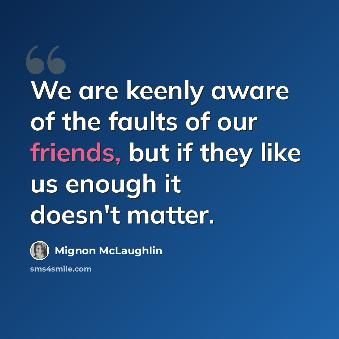 “We are keenly aware of the faults of our friends, but if they like us enough it doesn't matter.” quote by Mignon McLaughlin