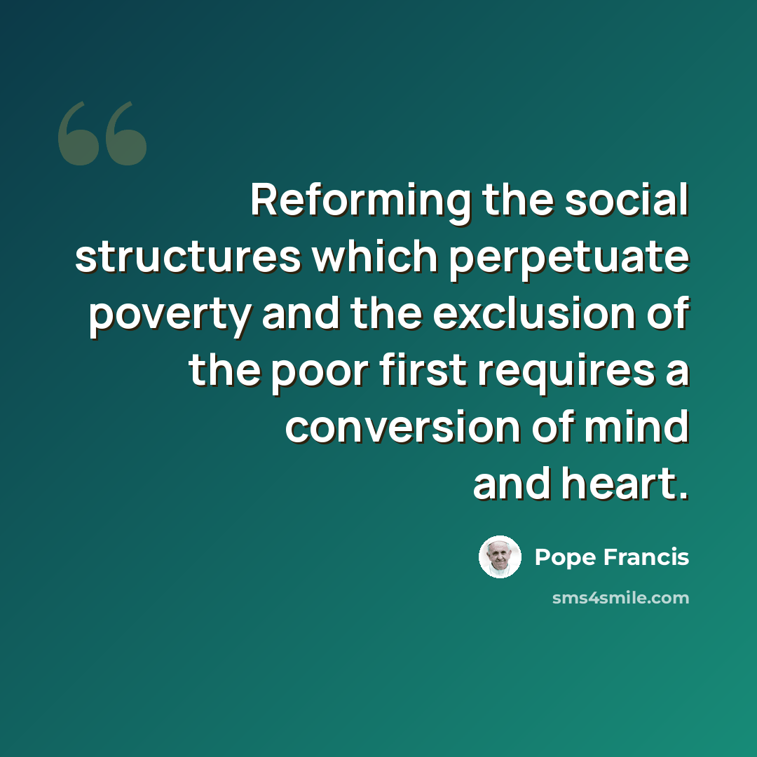 “Reforming the social structures which perpetuate poverty and the exclusion of the poor first requires a conversion of mind and heart.” quote by Pope Francis