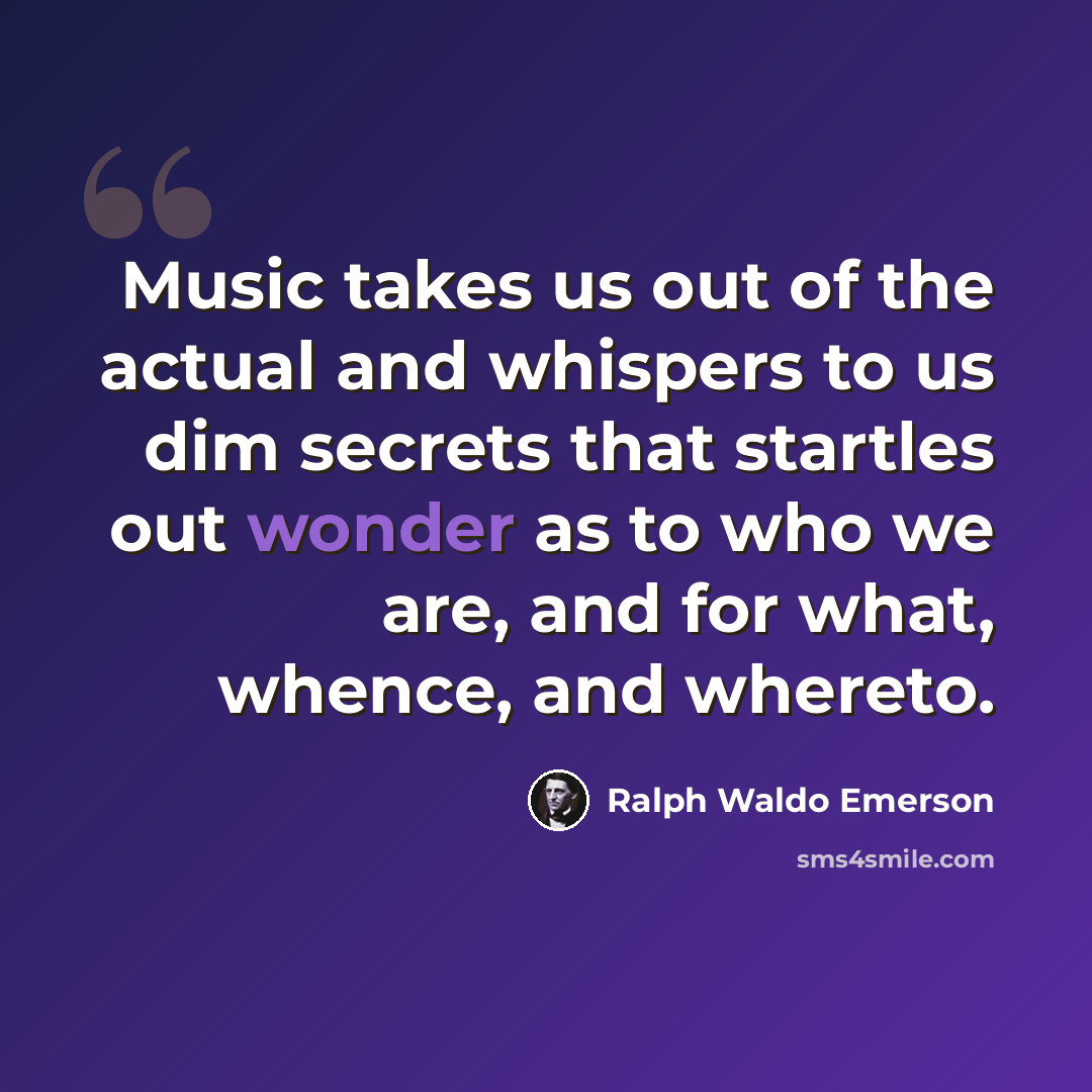 “Music takes us out of the actual and whispers to us dim secrets that startles out wonder as to who we are, and for what, whence, and whereto.” quote by Ralph Waldo Emerson