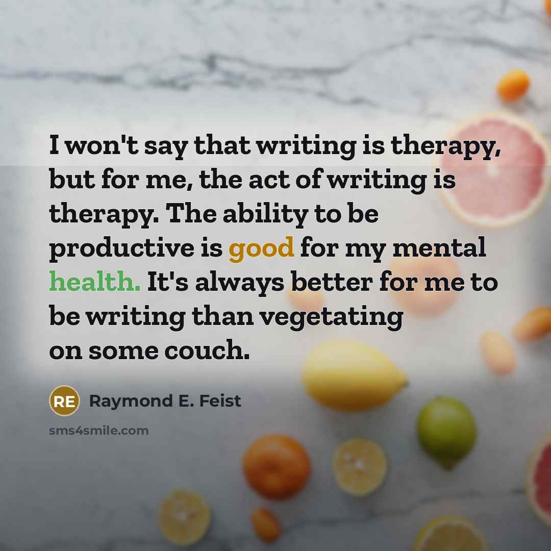 “I won't say that writing is therapy, but for me, the act of writing is therapy. The ability to be productive is good for my mental health. It's always better for me to be writing than vegetating on some couch.” quote by Raymond E. Feist