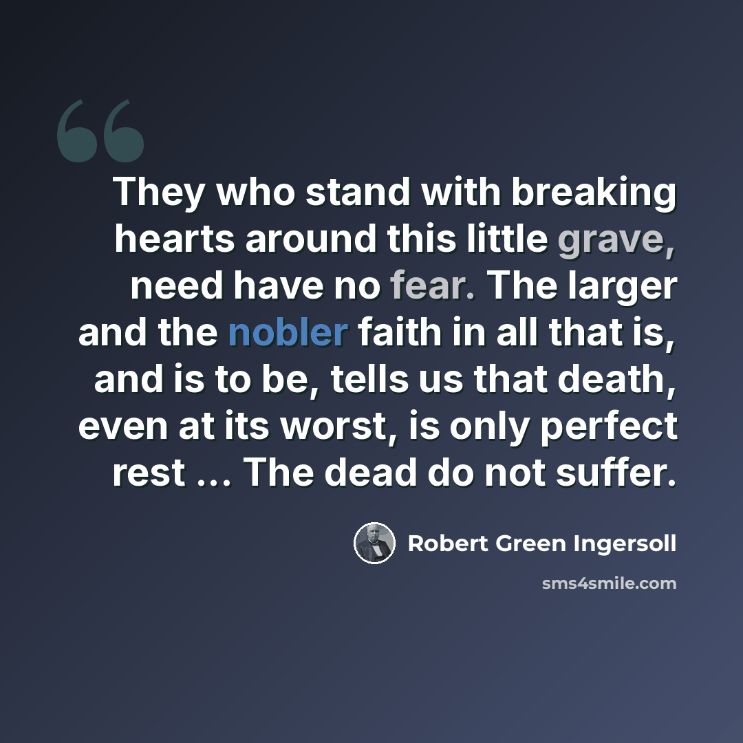 “They who stand with breaking hearts around this little grave, need have no fear. The larger and the nobler faith in all that is, and is to be, tells us that death, even at its worst, is only perfect rest ... The dead do not suffer.” quote by Robert Green Ingersoll