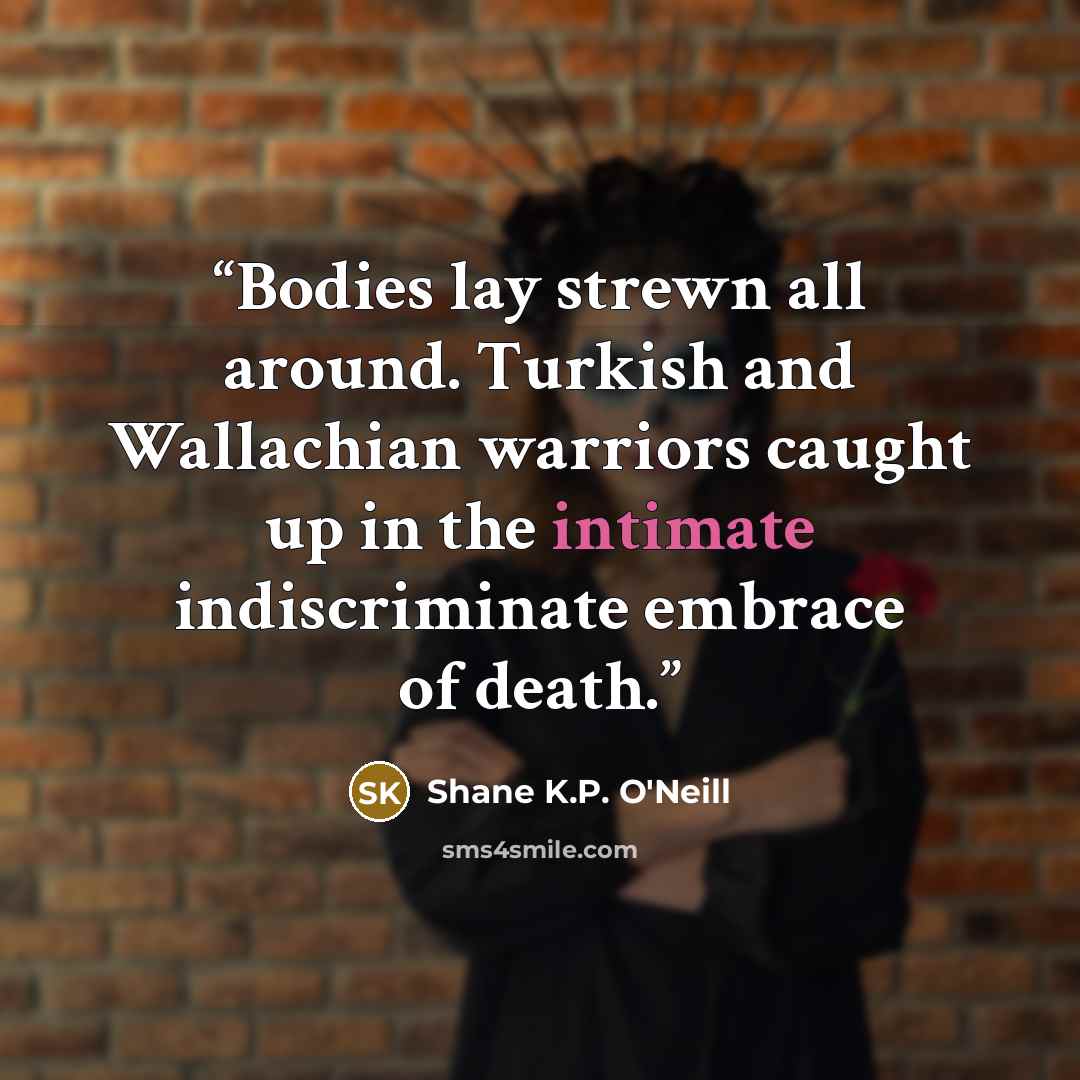 “Bodies lay strewn all around. Turkish and Wallachian warriors caught up in the intimate indiscriminate embrace of death.” quote by Shane K.P. O'Neill