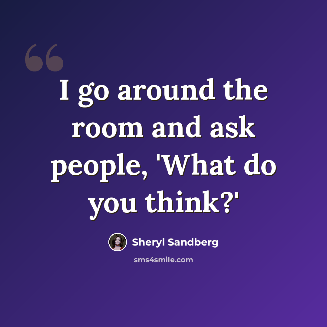 “I go around the room and ask people, 'What do you think?'” quote by Sheryl Sandberg