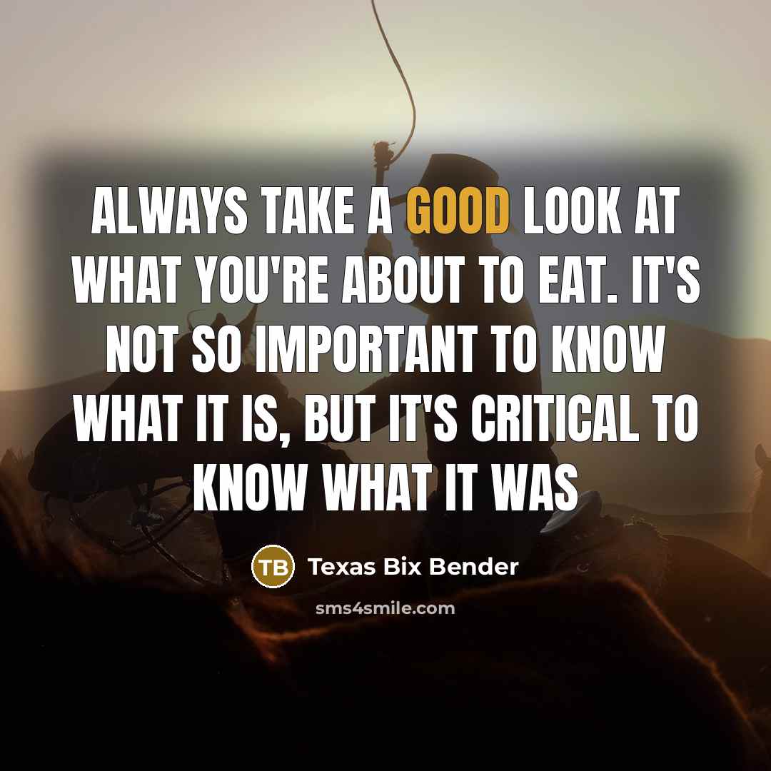“Always take a good look at what you're about to eat. It's not so important to know what it is, but it's critical to know what it was” quote by Texas Bix Bender
