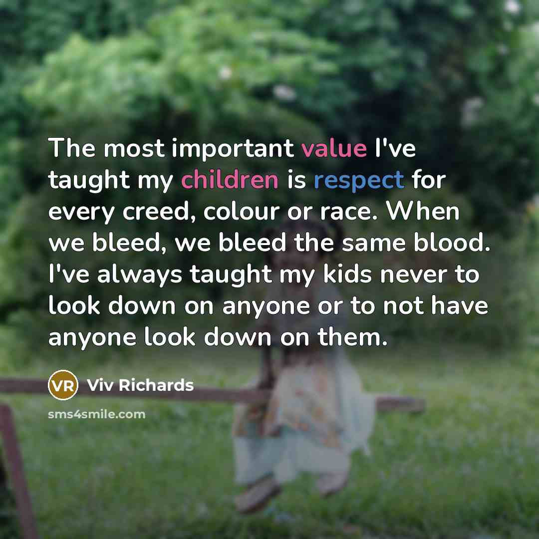 “The most important value I've taught my children is respect for every creed, colour or race. When we bleed, we bleed the same blood. I've always taught my kids never to look down on anyone or to not have anyone look down on them.” quote by Viv Richards