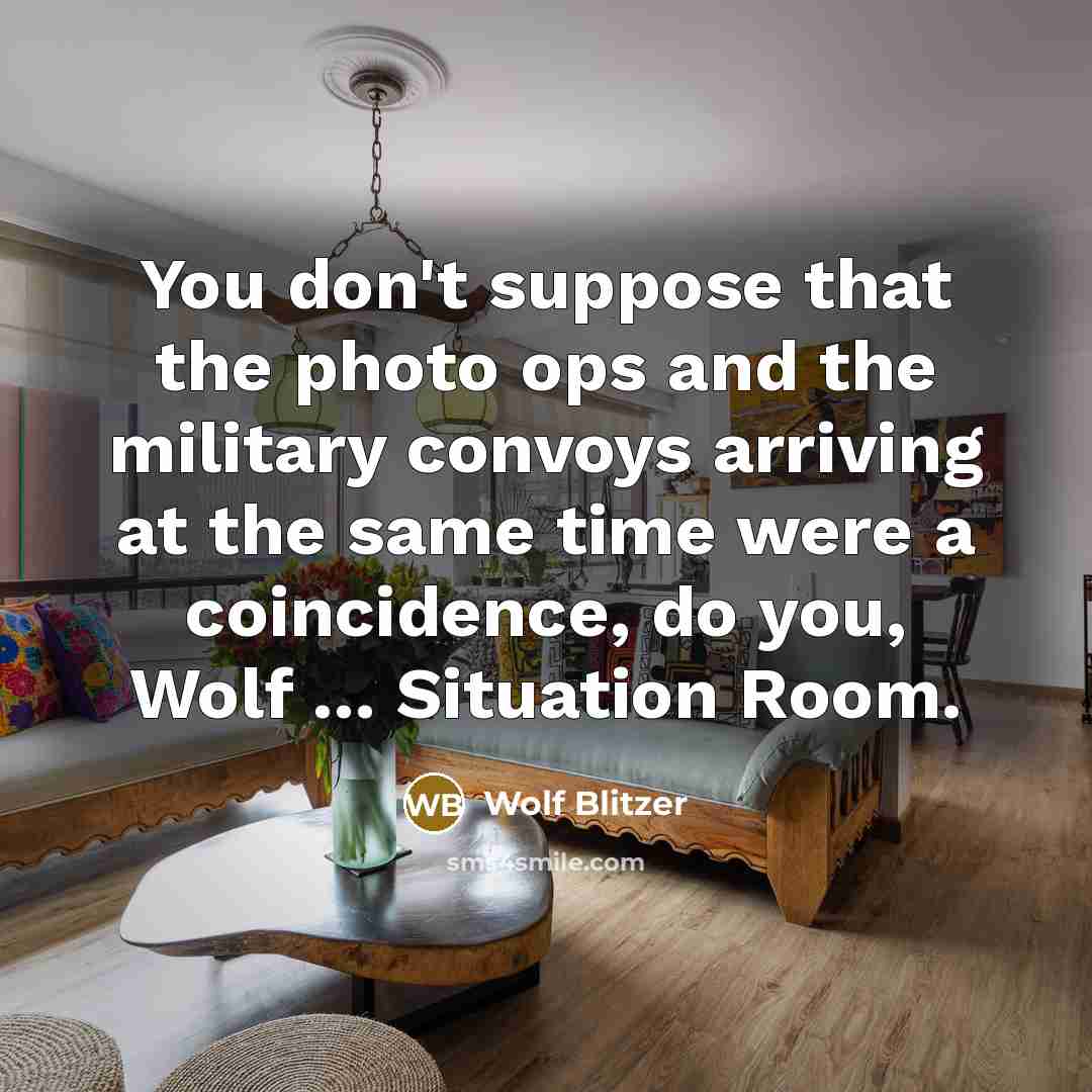 “You don't suppose that the photo ops and the military convoys arriving at the same time were a coincidence, do you, Wolf ... Situation Room.” quote by Wolf Blitzer