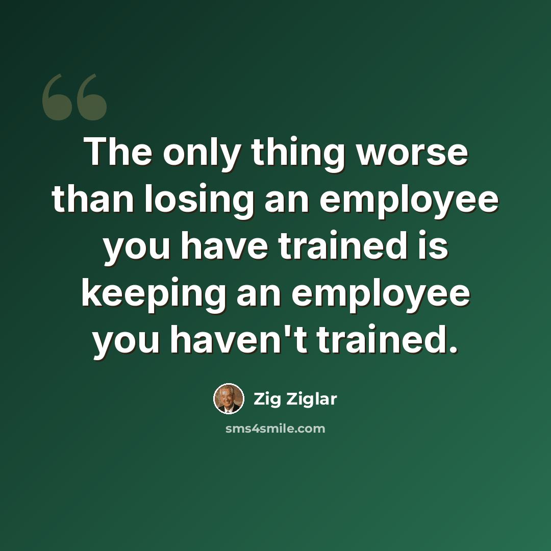 “The only thing worse than losing an employee you have trained is keeping an employee you haven't trained.” quote by Zig Ziglar