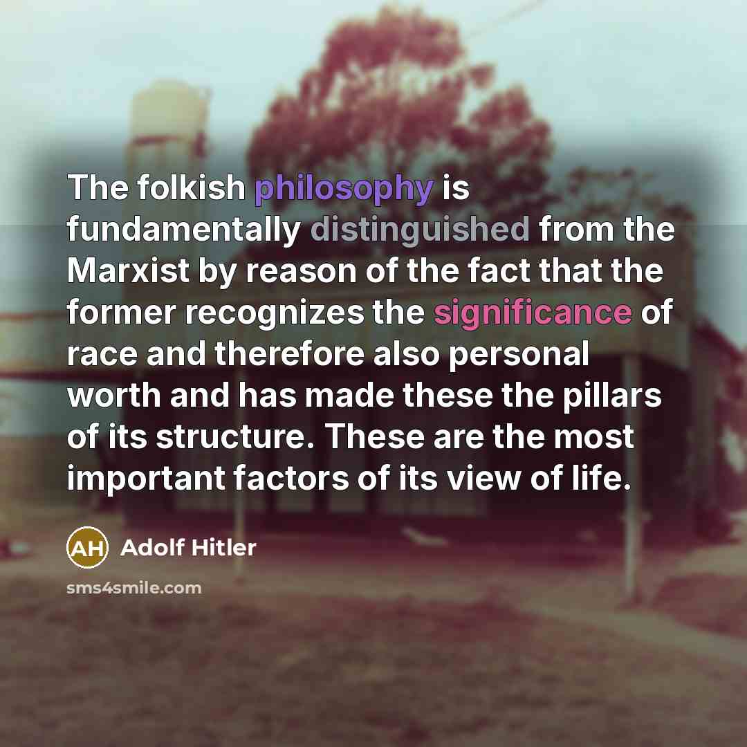“The folkish philosophy is fundamentally distinguished from the Marxist by reason of the fact that the former recognizes the significance of race and therefore also personal worth and has made these the pillars of its structure. These are the most important factors of its view of life.” quote by Adolf Hitler