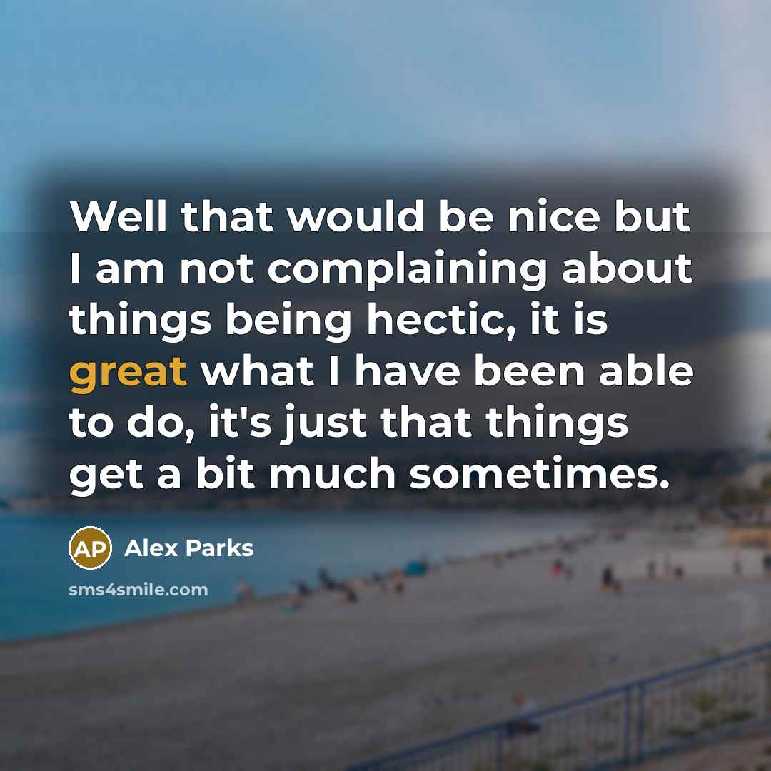 “Well that would be nice but I am not complaining about things being hectic, it is great what I have been able to do, it's just that things get a bit much sometimes.” quote by Alex Parks