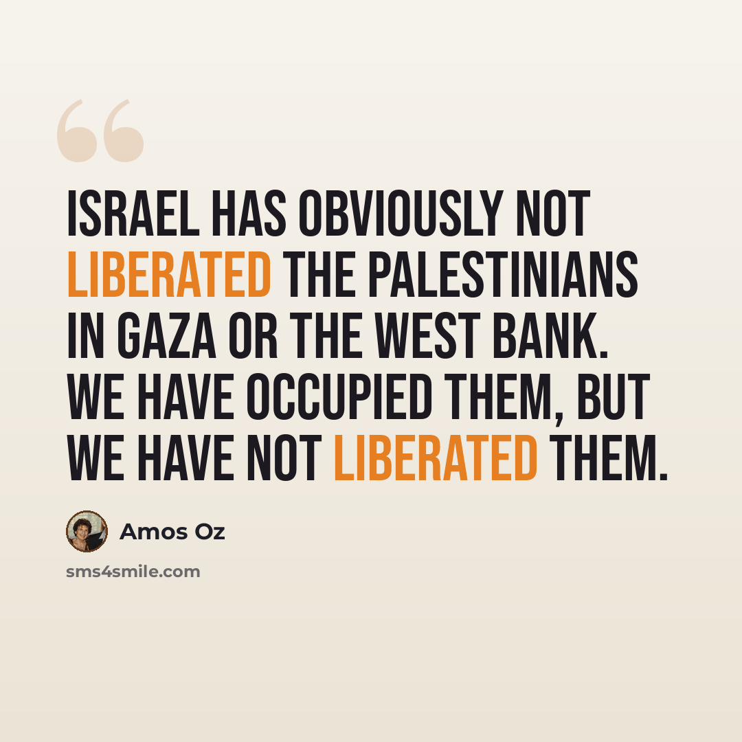 “Israel has obviously not liberated the Palestinians in Gaza or the West Bank. We have occupied them, but we have not liberated them.” quote by Amos Oz