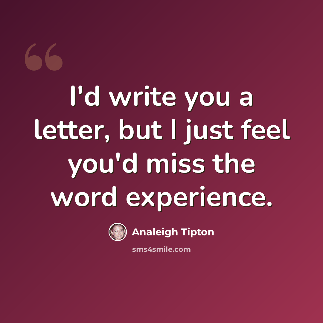 “I'd write you a letter, but I just feel you'd miss the word experience.” quote by Analeigh Tipton