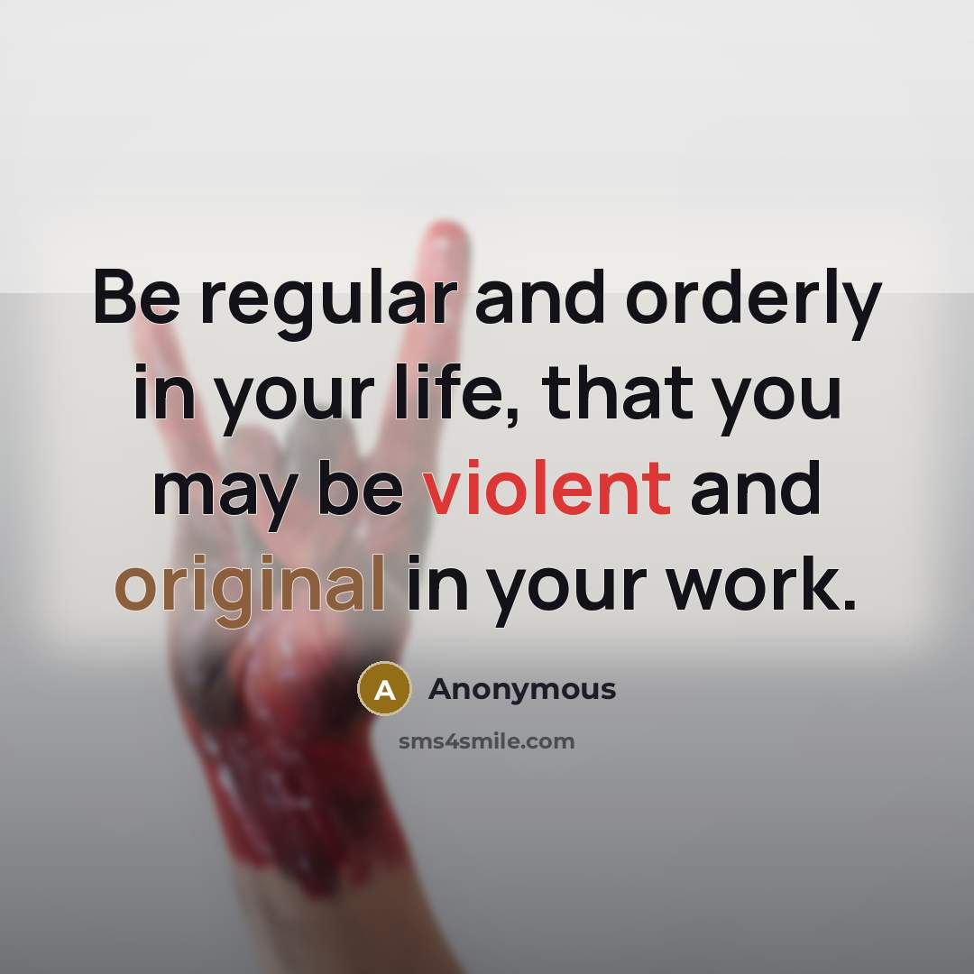 “Be regular and orderly in your life, that you may be violent and original in your work.” quote by Anonymous